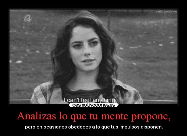 Analizas lo que tu mente propone, - pero en ocasiones obedeces a lo que tus impulsos disponen.