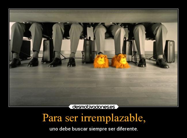 Para ser irremplazable, -