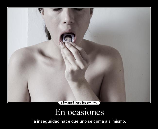 En ocasiones - la inseguridad hace que uno se coma a sí mismo.