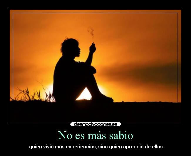 No es más sabio - quien vivió más experiencias, sino quien aprendió de ellas