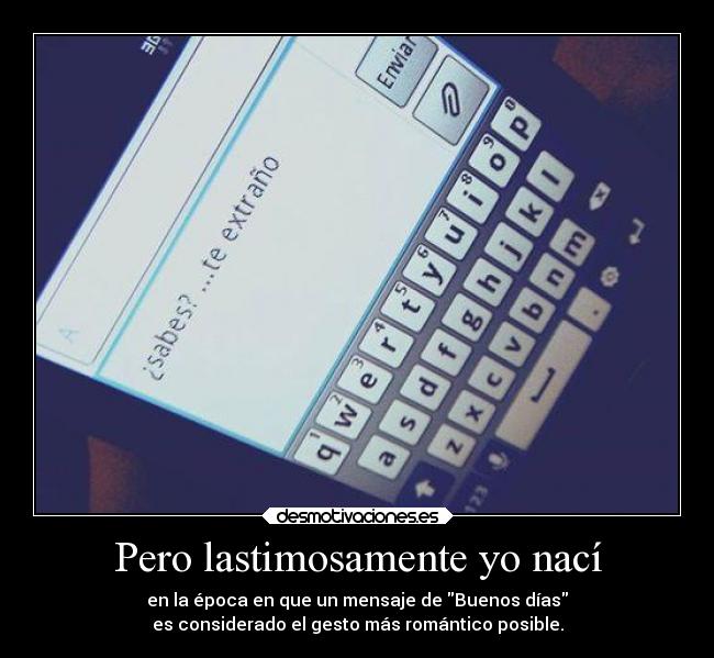 Pero lastimosamente yo nací - en la época en que un mensaje de Buenos días
es considerado el gesto más romántico posible.