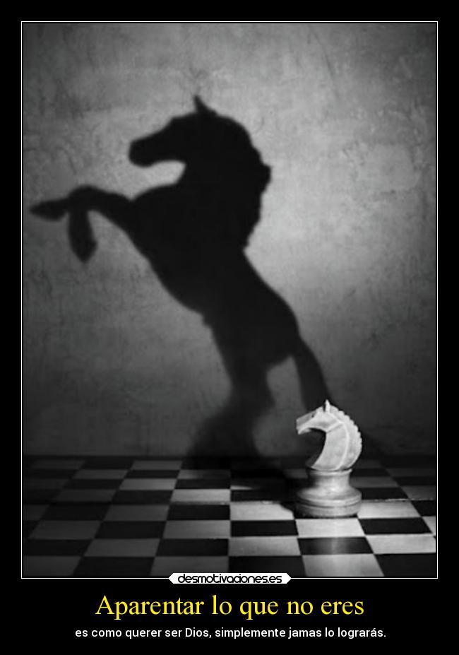 Aparentar lo que no eres - es como querer ser Dios, simplemente jamas lo lograrás.