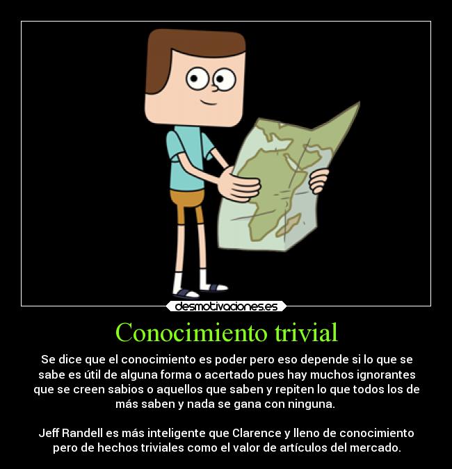 Conocimiento trivial - Se dice que el conocimiento es poder pero eso depende si lo que se
sabe es útil de alguna forma o acertado pues hay muchos ignorantes
que se creen sabios o aquellos que saben y repiten lo que todos los de
más saben y nada se gana con ninguna. 

Jeff Randell es más inteligente que Clarence y lleno de conocimiento
pero de hechos triviales como el valor de artículos del mercado.