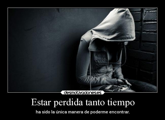 Estar perdida tanto tiempo - ha sido la única manera de poderme encontrar.