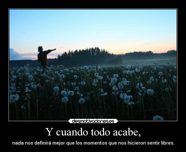 Y cuando todo acabe, - nada nos definirá mejor que los momentos que nos hicieron sentir libres.