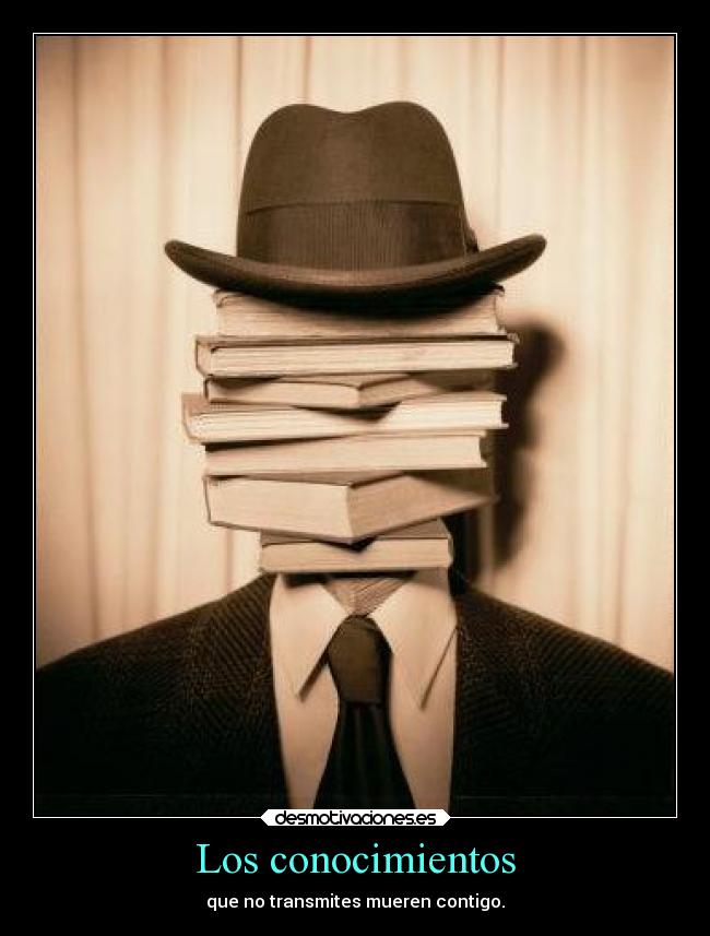 Los conocimientos - que no transmites mueren contigo.