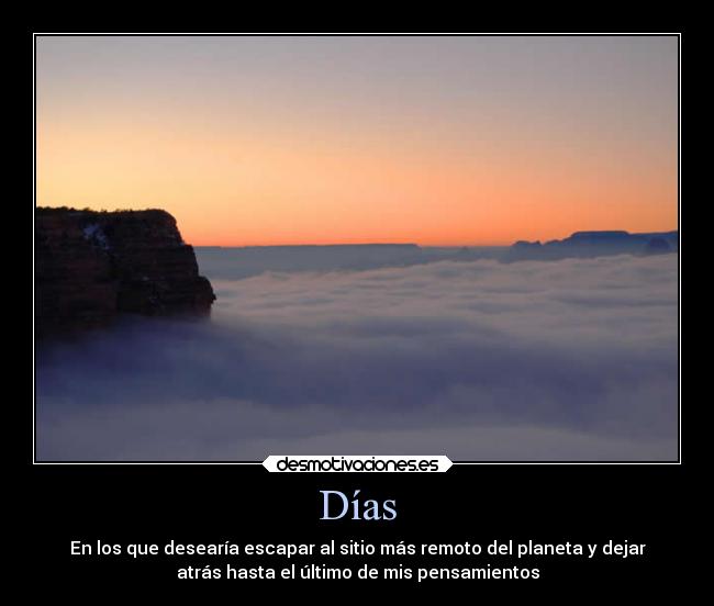 Días - En los que desearía escapar al sitio más remoto del planeta y dejar
atrás hasta el último de mis pensamientos