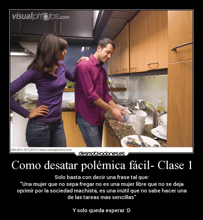 Como desatar polémica fácil- Clase 1 - Solo basta con decir una frase tal que:
Una mujer que no sepa fregar no es una mujer libre que no se deja
oprimir por la sociedad machista, es una inútil que no sabe hacer una
de las tareas mas sencillas

Y solo queda esperar :D