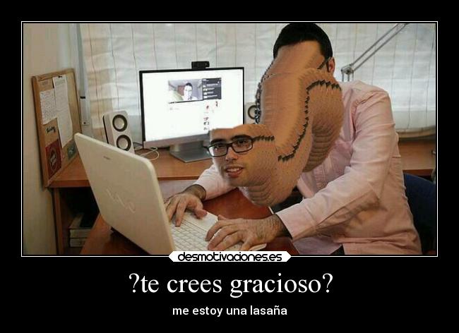 ?te crees gracioso? - me estoy una lasaña