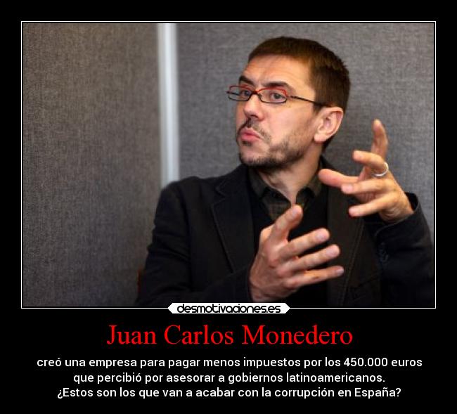 Juan Carlos Monedero - creó una empresa para pagar menos impuestos por los 450.000 euros
que percibió por asesorar a gobiernos latinoamericanos.
¿Estos son los que van a acabar con la corrupción en España?