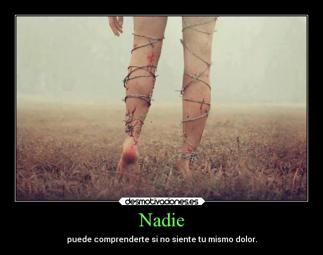 Nadie - puede comprenderte si no siente tu mismo dolor.