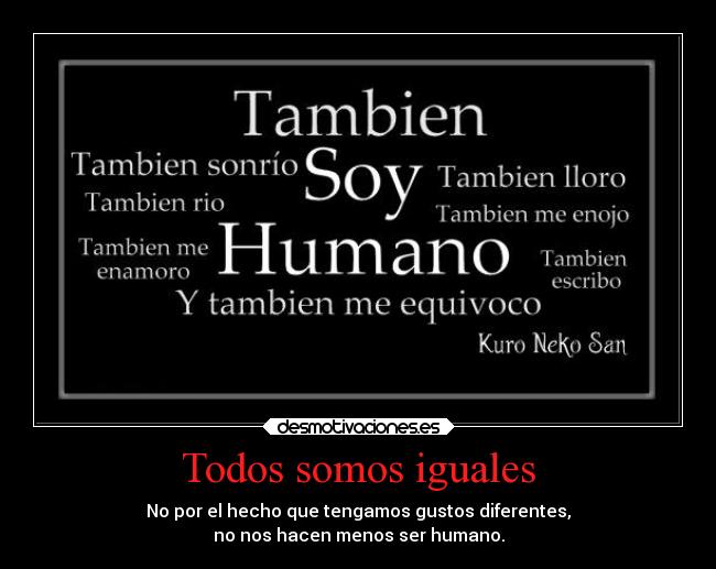 Todos somos iguales - No por el hecho que tengamos gustos diferentes,
no nos hacen menos ser humano.
