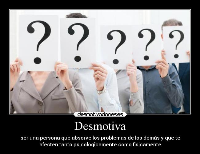 Desmotiva - ser una persona que absorve los problemas de los demás y que te
afecten tanto psicologicamente como fisicamente