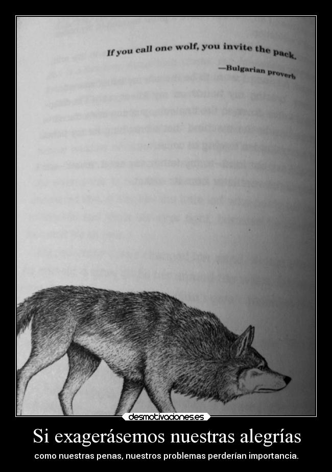 Si exagerásemos nuestras alegrías - como nuestras penas, nuestros problemas perderían importancia.