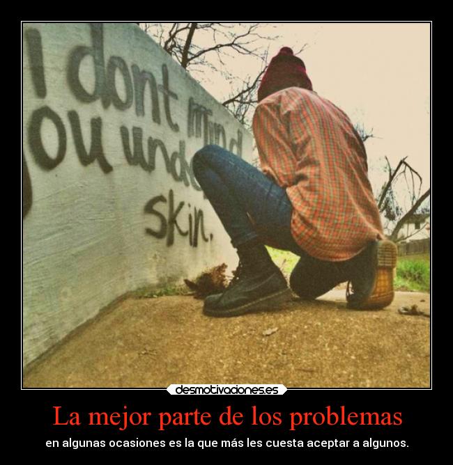 La mejor parte de los problemas - en algunas ocasiones es la que más les cuesta aceptar a algunos.