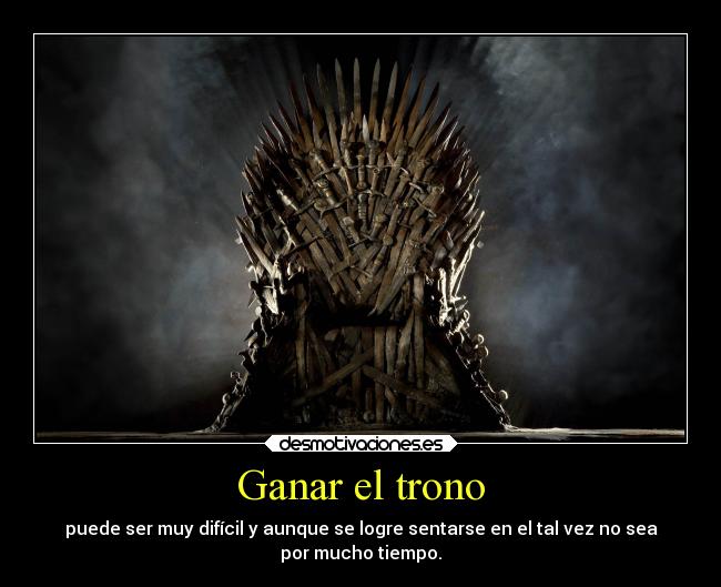 Ganar el trono - puede ser muy difícil y aunque se logre sentarse en el tal vez no sea
por mucho tiempo.