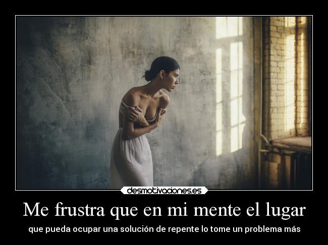 Me frustra que en mi mente el lugar - que pueda ocupar una solución de repente lo tome un problema más