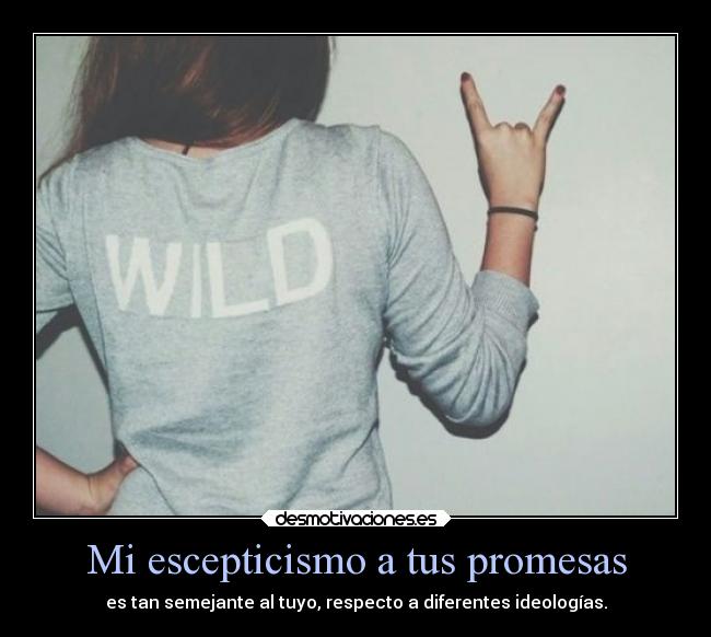 Mi escepticismo a tus promesas - es tan semejante al tuyo, respecto a diferentes ideologías.