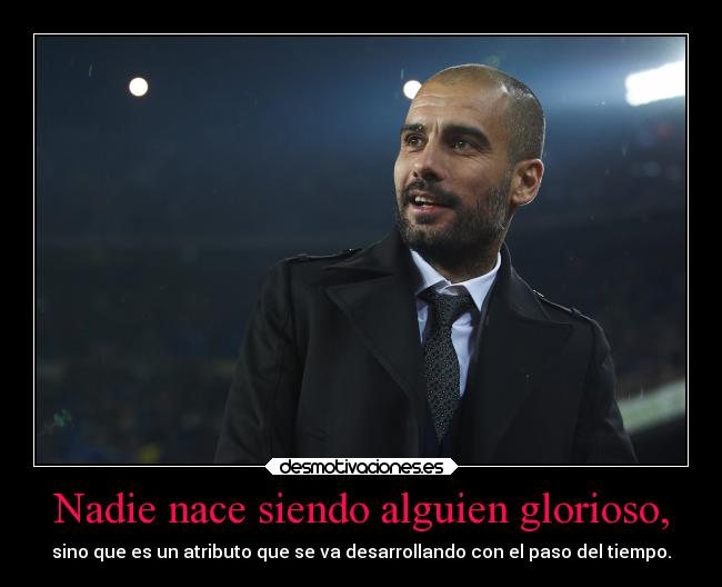 Nadie nace siendo alguien glorioso, - 