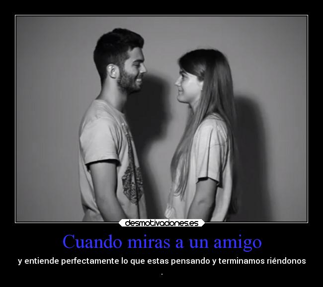 Cuando miras a un amigo - y entiende perfectamente lo que estas pensando y terminamos riéndonos
.