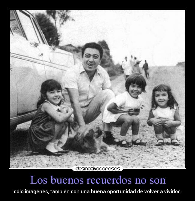 Los buenos recuerdos no son - sólo imagenes, también son una buena oportunidad de volver a vivirlos.