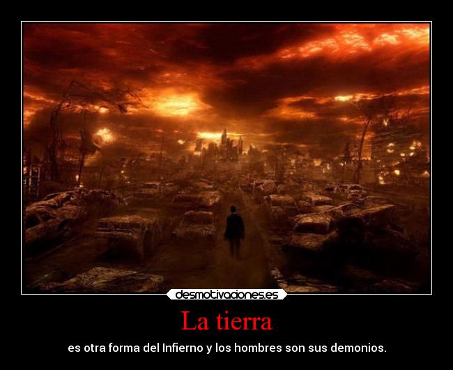 La tierra - es otra forma del Infierno y los hombres son sus demonios.