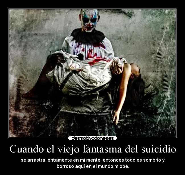 Cuando el viejo fantasma del suicidio - se arrastra lentamente en mi mente, entonces todo es sombrío y
borroso aquí en el mundo miope.