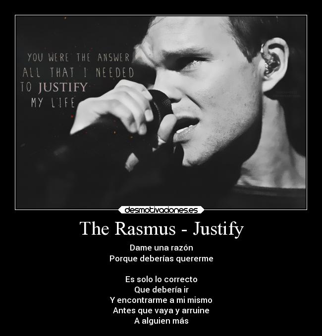 The Rasmus - Justify - Dame una razón
Porque deberías quererme

Es solo lo correcto
Que debería ir
Y encontrarme a mi mismo
Antes que vaya y arruine
A alguien más