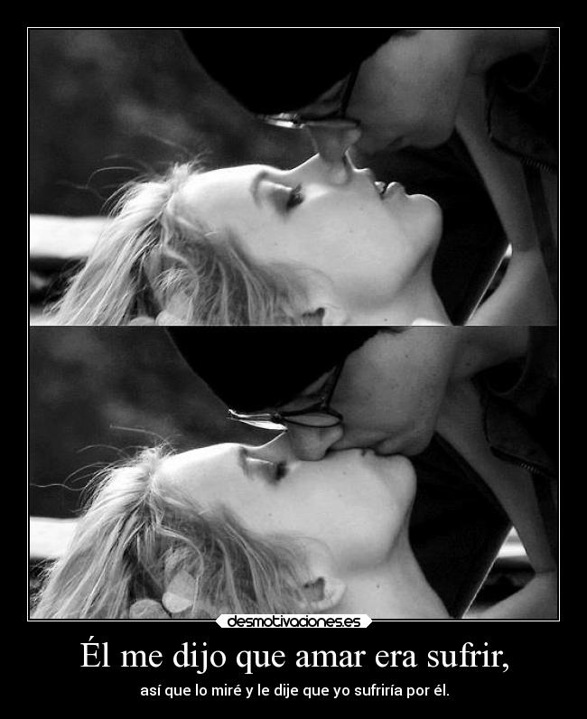 Él me dijo que amar era sufrir, - así que lo miré y le dije que yo sufriría por él.