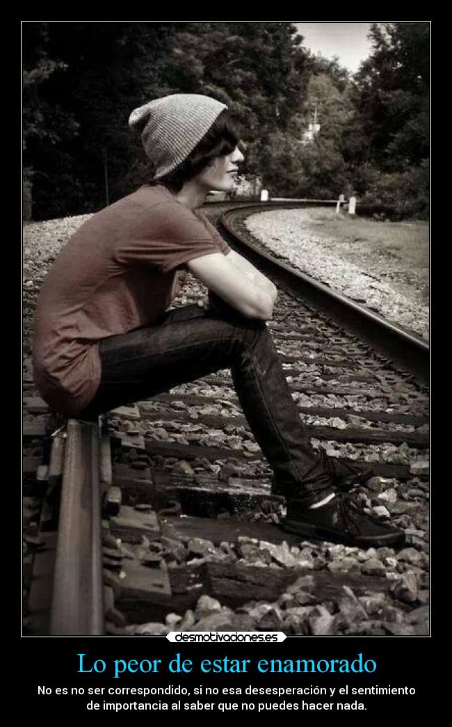 Lo peor de estar enamorado - No es no ser correspondido, si no esa desesperación y el sentimiento
de importancia al saber que no puedes hacer nada.
