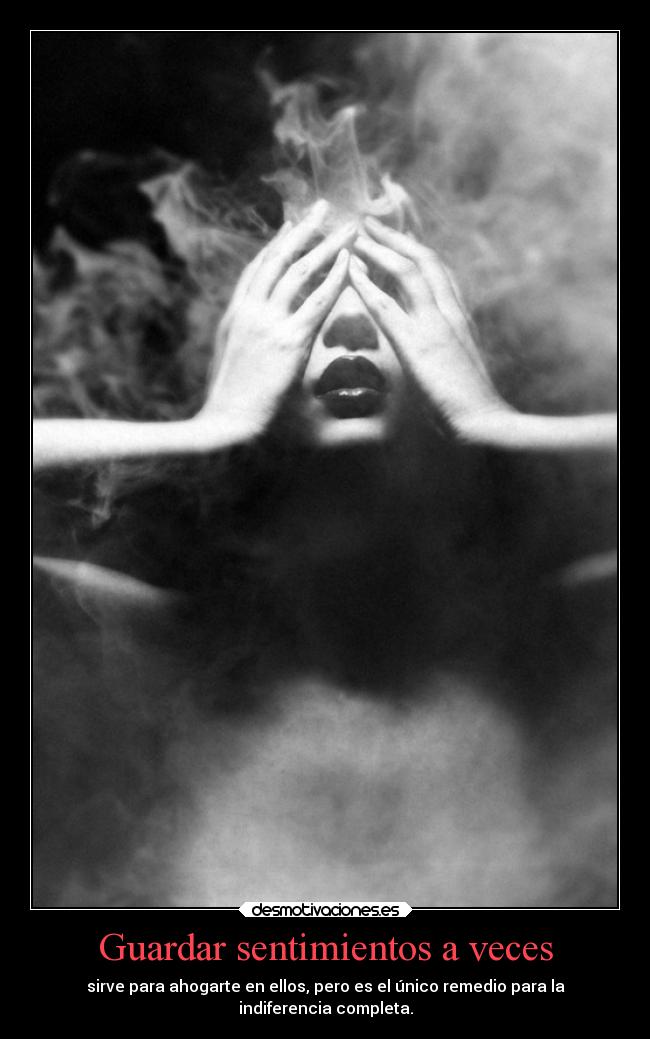 Guardar sentimientos a veces - sirve para ahogarte en ellos, pero es el único remedio para la
indiferencia completa.