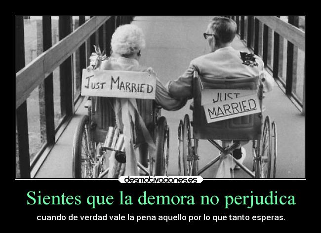 Sientes que la demora no perjudica - cuando de verdad vale la pena aquello por lo que tanto esperas.