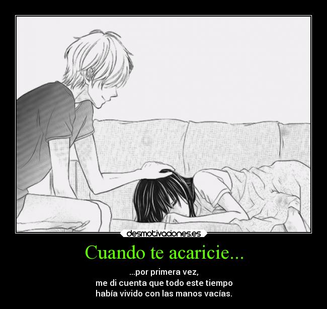 Cuando te acaricie... - ...por primera vez,
me di cuenta que todo este tiempo
había vivido con las manos vacías.