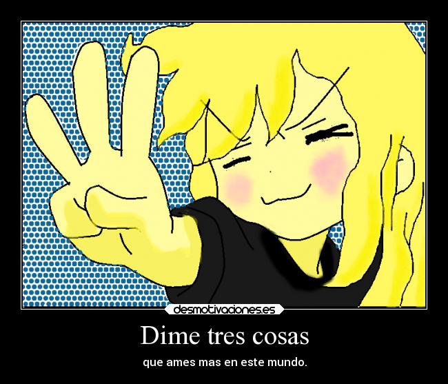 Dime tres cosas - que ames mas en este mundo.