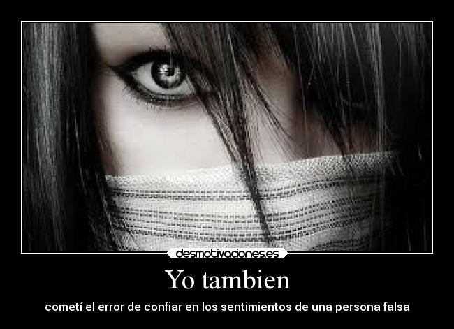 Yo tambien - cometí el error de confiar en los sentimientos de una persona falsa