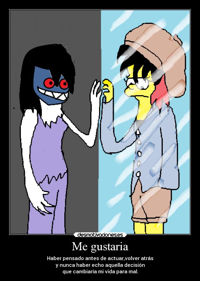 Me gustaria - Haber pensado antes de actuar,volver atrás
y nunca haber echo aquella decisión
que cambiaría mi vida para mal.