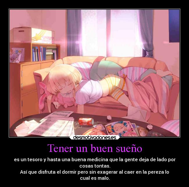 Tener un buen sueño - es un tesoro y hasta una buena medicina que la gente deja de lado por
cosas tontas.
Así que disfruta el dormir pero sin exagerar al caer en la pereza lo
cual es malo.