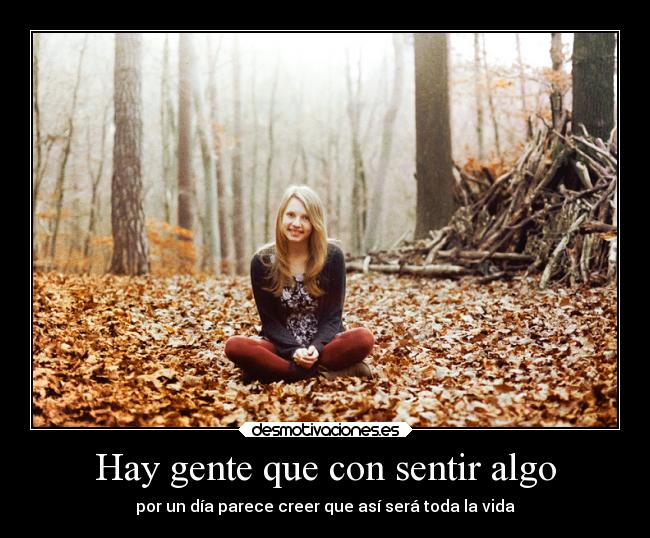 Hay gente que con sentir algo - por un día parece creer que así será toda la vida