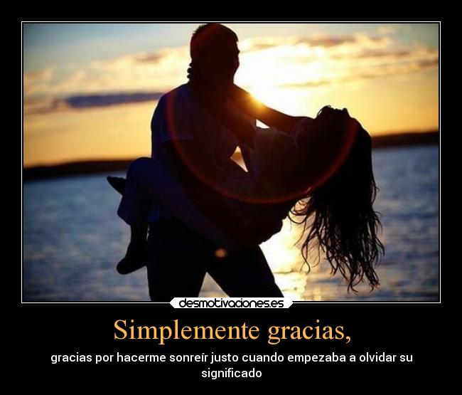 Simplemente gracias, - gracias por hacerme sonreír justo cuando empezaba a olvidar su
significado