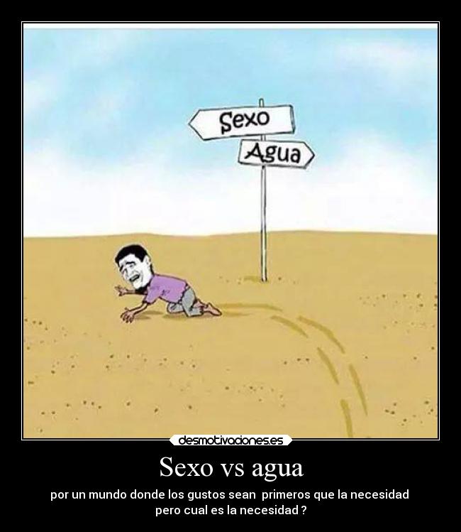 Sexo vs agua - por un mundo donde los gustos sean primeros que la necesidad
pero cual es la necesidad ?