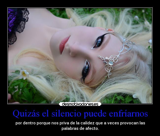 Quizás el silencio puede enfríarnos - por dentro porque nos priva de la calidez que a veces provocan las
palabras de afecto.