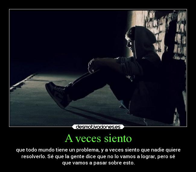 A veces siento - que todo mundo tiene un problema, y a veces siento que nadie quiere
resolverlo. Sé que la gente dice que no lo vamos a lograr, pero sé
que vamos a pasar sobre esto.