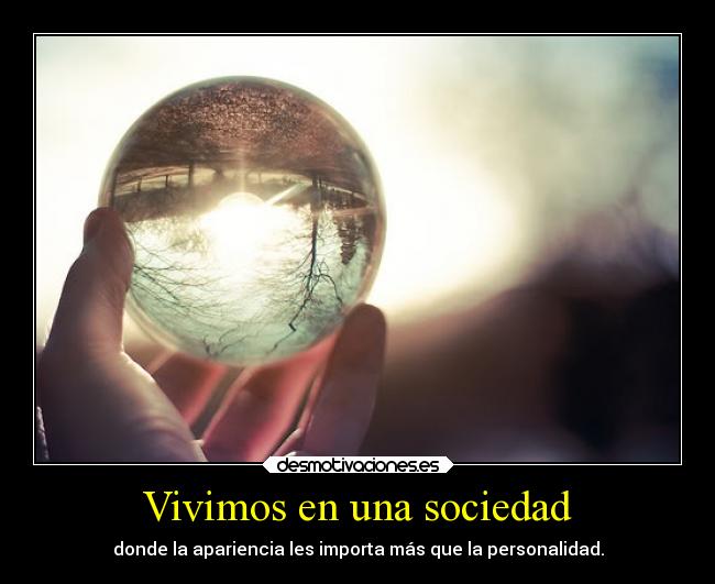 Vivimos en una sociedad - donde la apariencia les importa más que la personalidad.