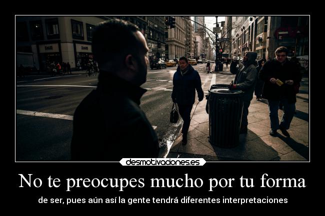 No te preocupes mucho por tu forma - de ser, pues aún así la gente tendrá diferentes interpretaciones