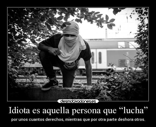 Idiota es aquella persona que “lucha” - por unos cuantos derechos, mientras que por otra parte deshora otros.