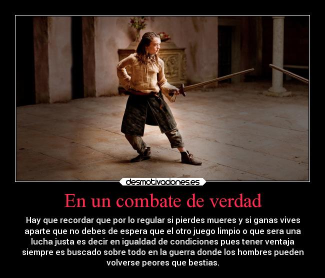 En un combate de verdad - Hay que recordar que por lo regular si pierdes mueres y si ganas vives
aparte que no debes de espera que el otro juego limpio o que sera una
lucha justa es decir en igualdad de condiciones pues tener ventaja
siempre es buscado sobre todo en la guerra donde los hombres pueden
volverse peores que bestias.