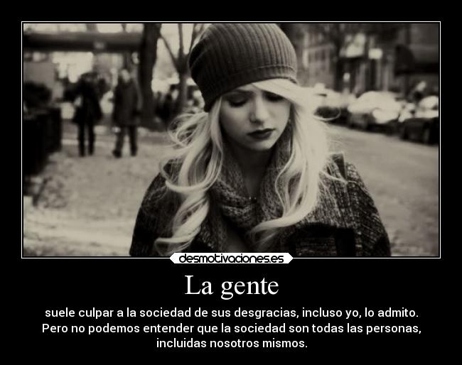 La gente - suele culpar a la sociedad de sus desgracias, incluso yo, lo admito.
Pero no podemos entender que la sociedad son todas las personas,
incluidas nosotros mismos.