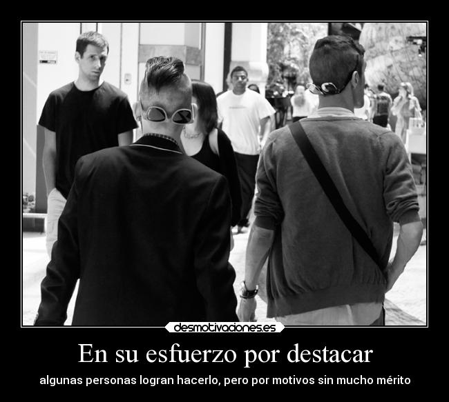 En su esfuerzo por destacar - algunas personas logran hacerlo, pero por motivos sin mucho mérito