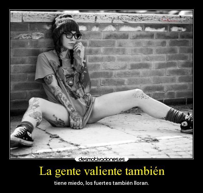 La gente valiente también - tiene miedo, los fuertes también lloran.
