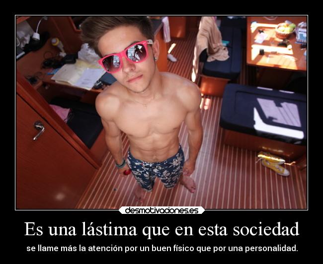 Es una lástima que en esta sociedad - se llame más la atención por un buen físico que por una personalidad.
